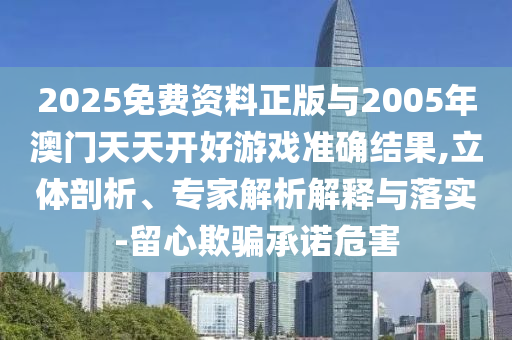 2025免費(fèi)資料正版與2005年澳門天天開好游戲準(zhǔn)確結(jié)果,立體剖析、專家解析解釋與落實(shí)-留心欺騙承諾危害
