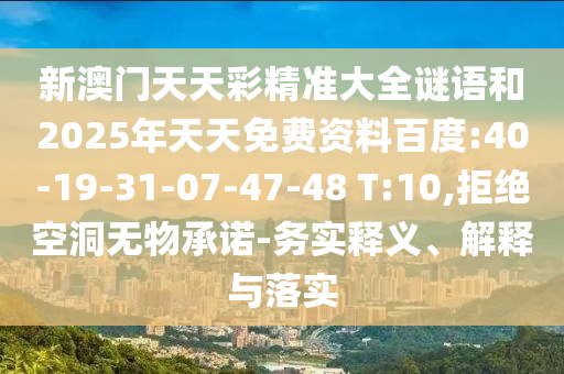 新澳門天天彩精準大全謎語和2025年天天免費資料百度:40-19-31-07-47-48 T:10,拒絕空洞無物承諾-務(wù)實釋義、解釋與落實