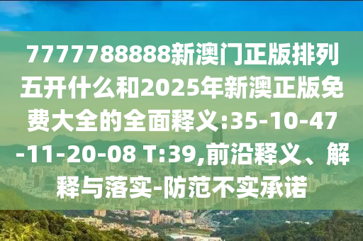 7777788888新澳門正版排列五開(kāi)什么和2025年新澳正版免費(fèi)大全的全面釋義:35-10-47-11-20-08 T:39,前沿釋義、解釋與落實(shí)-防范不實(shí)承諾