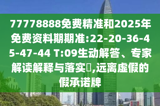 77778888免費(fèi)精準(zhǔn)和2025年免費(fèi)資料期期準(zhǔn):22-20-36-45-47-44 T:09生動(dòng)解答、專(zhuān)家解讀解釋與落實(shí)?,遠(yuǎn)離虛假的假承諾牌