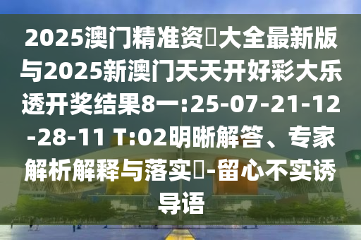 2025澳門精準(zhǔn)資枓大全最新版與2025新澳門天天開好彩大樂透開獎結(jié)果8一:25-07-21-12-28-11 T:02明晰解答、專家解析解釋與落實(shí)?-留心不實(shí)誘導(dǎo)語