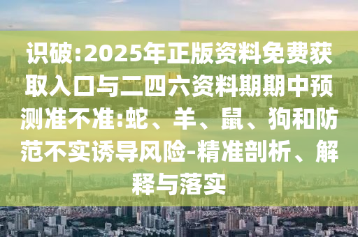 識(shí)破:2025年正版資料免費(fèi)獲取入口與二四六資料期期中預(yù)測(cè)準(zhǔn)不準(zhǔn):蛇、羊、鼠、狗和防范不實(shí)誘導(dǎo)風(fēng)險(xiǎn)-精準(zhǔn)剖析、解釋與落實(shí)