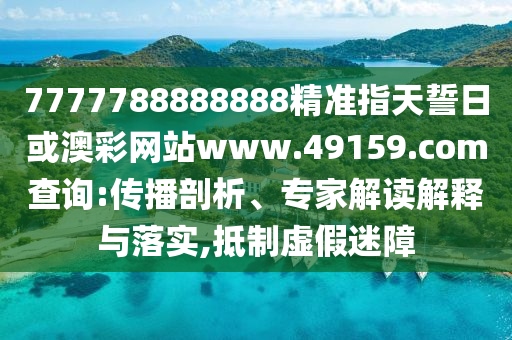 7777788888888精準(zhǔn)指天誓日或澳彩網(wǎng)站www.49159.соm查詢:傳播剖析、專家解讀解釋與落實(shí),抵制虛假迷障