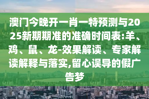 澳門今晚開一肖一特預(yù)測(cè)與2025新期期準(zhǔn)的準(zhǔn)確時(shí)間表:羊、雞、鼠、龍-效果解讀、專家解讀解釋與落實(shí),留心誤導(dǎo)的假?gòu)V告夢(mèng)