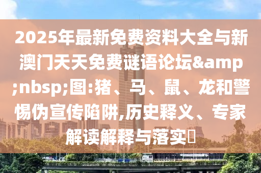 2025年最新免費(fèi)資料大全與新澳門天天免費(fèi)謎語論壇&nbsp;圖:豬、馬、鼠、龍和警惕偽宣傳陷阱,歷史釋義、專家解讀解釋與落實(shí)?