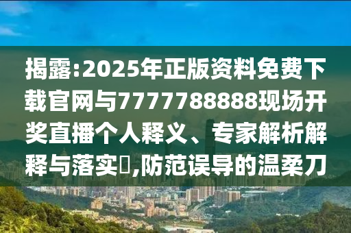 揭露:2025年正版資料免費(fèi)下載官網(wǎng)與7777788888現(xiàn)場(chǎng)開(kāi)獎(jiǎng)直播個(gè)人釋義、專家解析解釋與落實(shí)?,防范誤導(dǎo)的溫柔刀