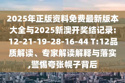 2025年正版資料免費最新版本大全與2025新澳開獎結(jié)記錄:12-21-19-28-16-44 T:12品質(zhì)解讀、專家解讀解釋與落實,警惕夸張幌子背后