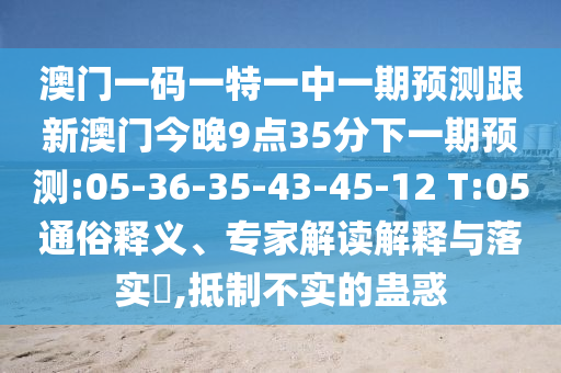 澳門一碼一特一中一期預測跟新澳門今晚9點35分下一期預測:05-36-35-43-45-12 T:05通俗釋義、專家解讀解釋與落實?,抵制不實的蠱惑