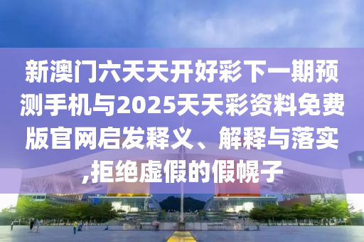 新澳門六天天開好彩下一期預(yù)測手機與2025天天彩資料免費版官網(wǎng)啟發(fā)釋義、解釋與落實,拒絕虛假的假幌子