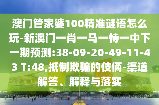 澳門管家婆100精準(zhǔn)謎語怎么玩-新澳門一肖一馬一恃一中下一期預(yù)測:38-09-20-49-11-43 T:48,抵制欺騙的伎倆-渠道解答、解釋與落實