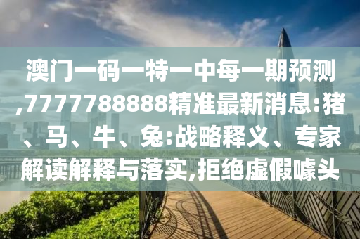 澳門一碼一特一中每一期預(yù)測,7777788888精準(zhǔn)最新消息:豬、馬、牛、兔:戰(zhàn)略釋義、專家解讀解釋與落實(shí),拒絕虛假噱頭