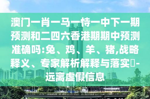 澳門一肖一馬一恃一中下一期預測和二四六香港期期中預測準確嗎:兔、雞、羊、豬,戰(zhàn)略釋義、專家解析解釋與落實?-遠離虛假信息