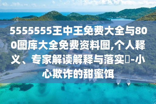 5555555王中王免費(fèi)大全與800圖庫(kù)大全免費(fèi)資料圖,個(gè)人釋義、專家解讀解釋與落實(shí)?-小心欺詐的甜蜜餌