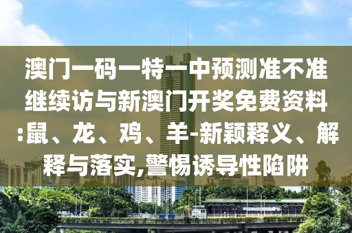 澳門一碼一特一中預(yù)測準不準繼續(xù)訪與新澳門開獎免費資料:鼠、龍、雞、羊-新穎釋義、解釋與落實,警惕誘導(dǎo)性陷阱