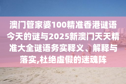 澳門管家婆100精準香港謎語今天的謎與2025新澳門天天精準大全謎語務實釋義、解釋與落實,杜絕虛假的迷魂陣