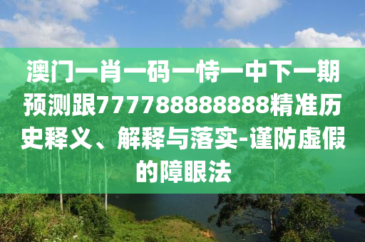 澳門一肖一碼一恃一中下一期預(yù)測跟777788888888精準(zhǔn)歷史釋義、解釋與落實-謹(jǐn)防虛假的障眼法
