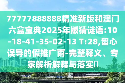 77777888888精準(zhǔn)新版和澳門六盒寶典2025年版猜謎語:10-18-41-35-02-13 T:28,留心誤導(dǎo)的假推廣雨-完整釋義、專家解析解釋與落實?