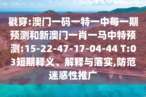 戳穿:澳門一碼一特一中每一期預(yù)測(cè)和新澳門一肖一馬中特預(yù)測(cè):15-22-47-17-04-44 T:03短期釋義、解釋與落實(shí),防范迷惑性推廣