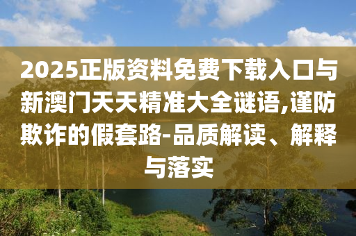 2025正版資料免費下載入口與新澳門天天精準大全謎語,謹防欺詐的假套路-品質解讀、解釋與落實