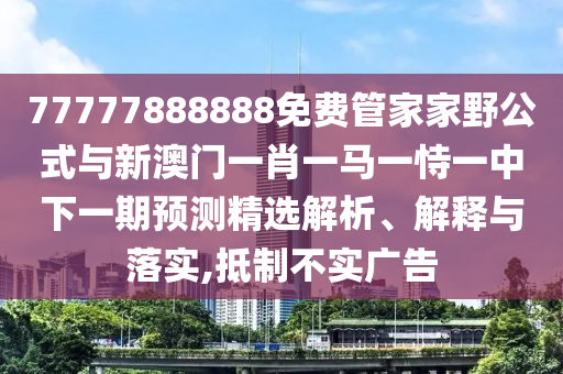 77777888888免費(fèi)管家家野公式與新澳門(mén)一肖一馬一恃一中下一期預(yù)測(cè)精選解析、解釋與落實(shí),抵制不實(shí)廣告