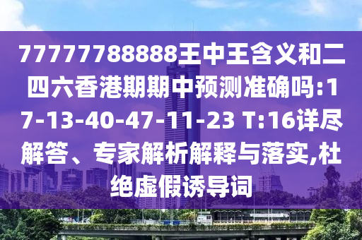 77777788888王中王含義和二四六香港期期中預(yù)測準(zhǔn)確嗎:17-13-40-47-11-23 T:16詳盡解答、專家解析解釋與落實(shí),杜絕虛假誘導(dǎo)詞