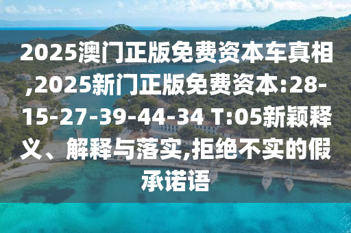 2025澳門正版免費資本車真相,2025新門正版免費資本:28-15-27-39-44-34 T:05新穎釋義、解釋與落實,拒絕不實的假承諾語