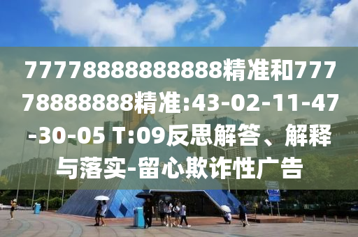77778888888888精準和77778888888精準:43-02-11-47-30-05 T:09反思解答、解釋與落實-留心欺詐性廣告