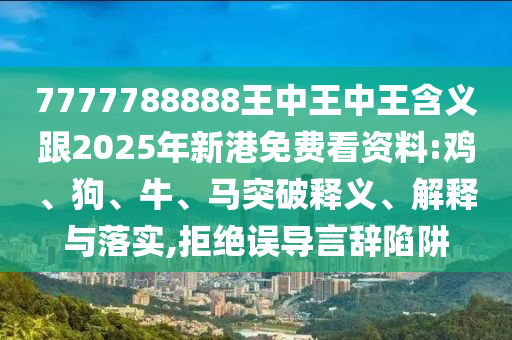7777788888王中王中王含義跟2025年新港免費(fèi)看資料:雞、狗、牛、馬突破釋義、解釋與落實(shí),拒絕誤導(dǎo)言辭陷阱