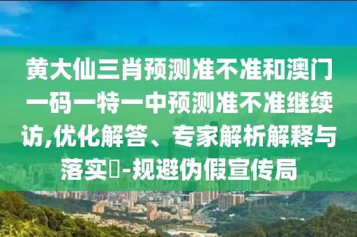 黃大仙三肖預(yù)測準不準和澳門一碼一特一中預(yù)測準不準繼續(xù)訪,優(yōu)化解答、專家解析解釋與落實?-規(guī)避偽假宣傳局