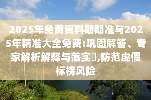 2025年免費資料期期準與2025年精準大全免費:鞏固解答、專家解析解釋與落實?,防范虛假標榜風險