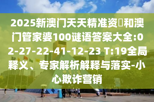 2025新澳門天天精準(zhǔn)資枓和澳門管家婆100謎語答案大全:02-27-22-41-12-23 T:19全局釋義、專家解析解釋與落實(shí)-小心欺詐營銷