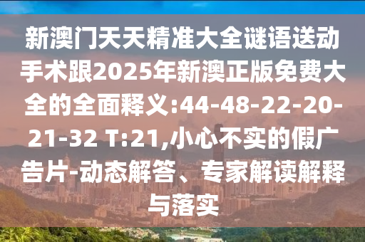 新澳門天天精準大全謎語送動手術跟2025年新澳正版免費大全的全面釋義:44-48-22-20-21-32 T:21,小心不實的假廣告片-動態(tài)解答、專家解讀解釋與落實
