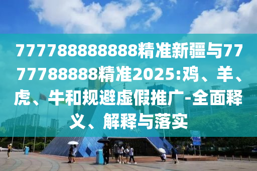777788888888精準(zhǔn)新疆與7777788888精準(zhǔn)2025:雞、羊、虎、牛和規(guī)避虛假推廣-全面釋義、解釋與落實