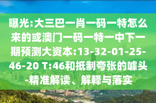 曝光:大三巴一肖一碼一特怎么來(lái)的或澳門(mén)一碼一特一中下一期預(yù)測(cè)大資本:13-32-01-25-46-20 T:46和抵制夸張的噱頭-精準(zhǔn)解讀、解釋與落實(shí)