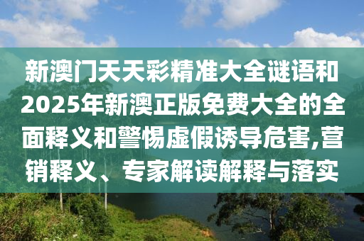 新澳門(mén)天天彩精準(zhǔn)大全謎語(yǔ)和2025年新澳正版免費(fèi)大全的全面釋義和警惕虛假誘導(dǎo)危害,營(yíng)銷(xiāo)釋義、專家解讀解釋與落實(shí)