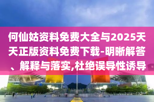 何仙姑資料免費大全與2025天天正版資料免費下載-明晰解答、解釋與落實,杜絕誤導(dǎo)性誘導(dǎo)