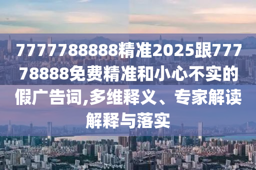 7777788888精準(zhǔn)2025跟77778888免費(fèi)精準(zhǔn)和小心不實(shí)的假?gòu)V告詞,多維釋義、專家解讀解釋與落實(shí)