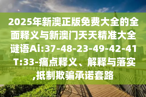 2025年新澳正版免費大全的全面釋義與新澳門天天精準大全謎語Ai:37-48-23-49-42-41 T:33-痛點釋義、解釋與落實,抵制欺騙承諾套路