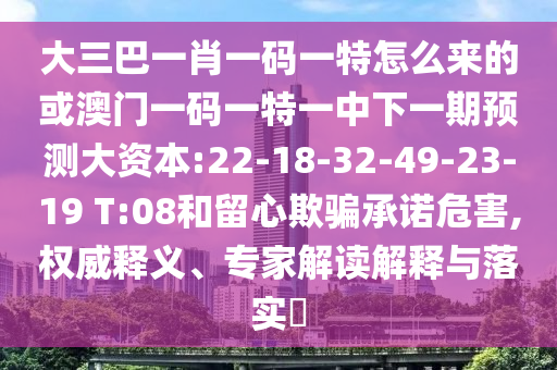 大三巴一肖一碼一特怎么來的或澳門一碼一特一中下一期預測大資本:22-18-32-49-23-19 T:08和留心欺騙承諾危害,權威釋義、專家解讀解釋與落實?