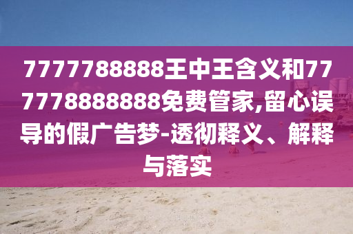 7777788888王中王含義和777778888888免費(fèi)管家,留心誤導(dǎo)的假?gòu)V告夢(mèng)-透徹釋義、解釋與落實(shí)