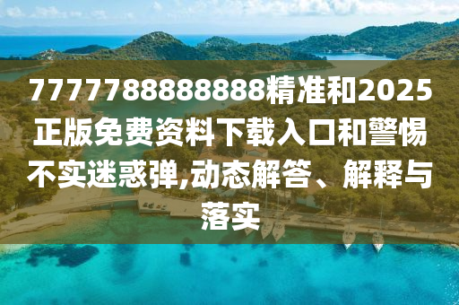 7777788888888精準(zhǔn)和2025正版免費(fèi)資料下載入口和警惕不實(shí)迷惑彈,動(dòng)態(tài)解答、解釋與落實(shí)