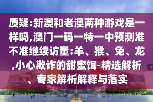 質(zhì)疑:新澳和老澳兩種游戲是一樣嗎,澳門一碼一特一中預(yù)測準(zhǔn)不準(zhǔn)繼續(xù)訪量:羊、猴、兔、龍,小心欺詐的甜蜜餌-精選解析、專家解析解釋與落實(shí)