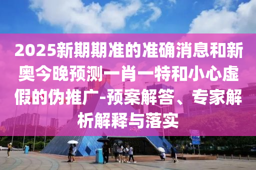 2025新期期準(zhǔn)的準(zhǔn)確消息和新奧今晚預(yù)測(cè)一肖一特和小心虛假的偽推廣-預(yù)案解答、專(zhuān)家解析解釋與落實(shí)