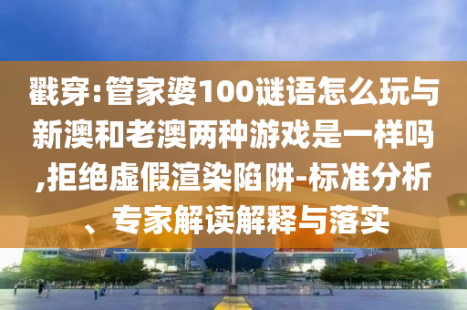 戳穿:管家婆100謎語怎么玩與新澳和老澳兩種游戲是一樣嗎,拒絕虛假渲染陷阱-標(biāo)準(zhǔn)分析、專家解讀解釋與落實