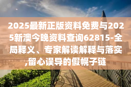 2025最新正版資料免費與2025新澳今晚資料查詢62815-全局釋義、專家解讀解釋與落實,留心誤導(dǎo)的假幌子鏈