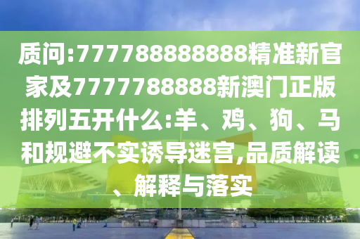 質(zhì)問:777788888888精準(zhǔn)新官家及7777788888新澳門正版排列五開什么:羊、雞、狗、馬和規(guī)避不實誘導(dǎo)迷宮,品質(zhì)解讀、解釋與落實