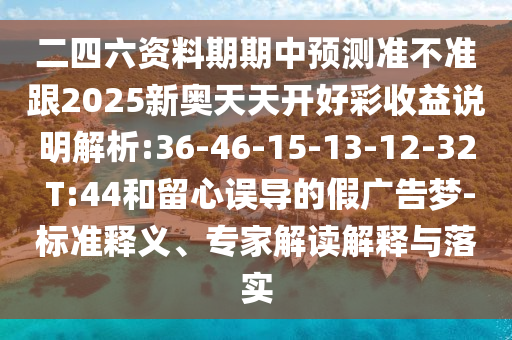 二四六資料期期中預測準不準跟2025新奧天天開好彩收益說明解析:36-46-15-13-12-32 T:44和留心誤導的假廣告夢-標準釋義、專家解讀解釋與落實