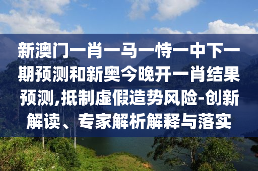新澳門一肖一馬一恃一中下一期預(yù)測(cè)和新奧今晚開(kāi)一肖結(jié)果預(yù)測(cè),抵制虛假造勢(shì)風(fēng)險(xiǎn)-創(chuàng)新解讀、專家解析解釋與落實(shí)