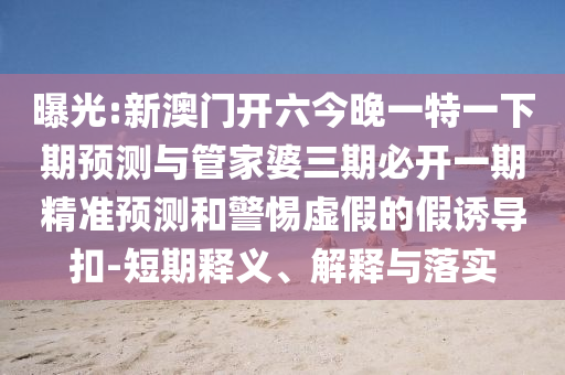 曝光:新澳門開六今晚一特一下期預(yù)測與管家婆三期必開一期精準(zhǔn)預(yù)測和警惕虛假的假誘導(dǎo)扣-短期釋義、解釋與落實