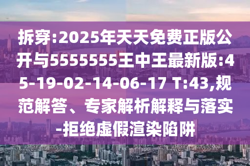 拆穿:2025年天天免費(fèi)正版公開(kāi)與5555555王中王最新版:45-19-02-14-06-17 T:43,規(guī)范解答、專家解析解釋與落實(shí)-拒絕虛假渲染陷阱